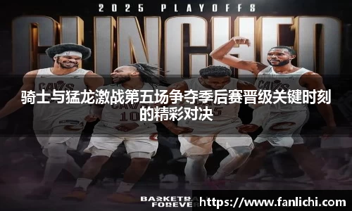 骑士与猛龙激战第五场争夺季后赛晋级关键时刻的精彩对决