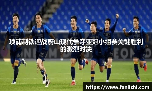 项浦制铁迎战蔚山现代争夺亚冠小组赛关键胜利的激烈对决